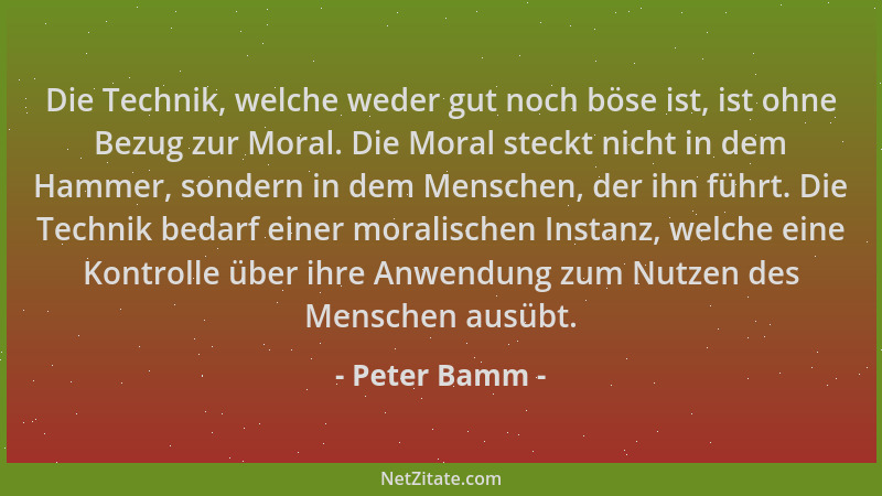 Peter Bamm - Die Technik, welche weder gut noch böse ist, ist ohne Bezug zur Moral. Die Moral steckt nicht in dem Hammer, s...