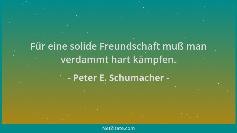 Peter E. Schumacher - Für eine solide Freundschaft muß man verdammt hart kämpfen....