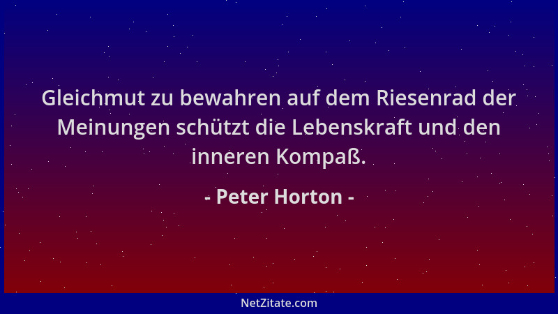 Peter Horton - Gleichmut zu bewahren auf dem Riesenrad der Meinungen schützt die Lebenskraft und den inneren Kompaß....