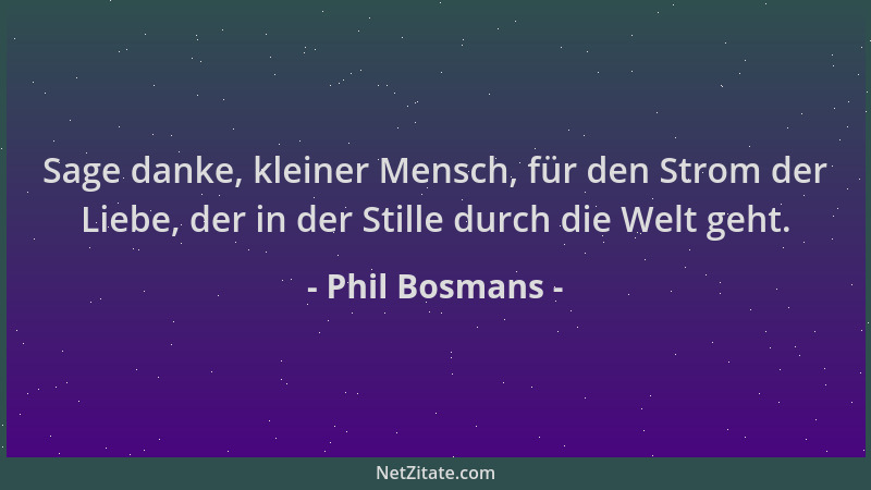 Phil Bosmans - Sage danke, kleiner Mensch, für den Strom der Liebe, der in der Stille durch die Welt geht....