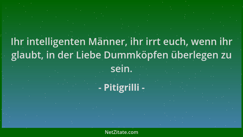 Pitigrilli - Ihr intelligenten Männer, ihr irrt euch, wenn ihr glaubt, in der Liebe Dummköpfen überlegen zu sein....