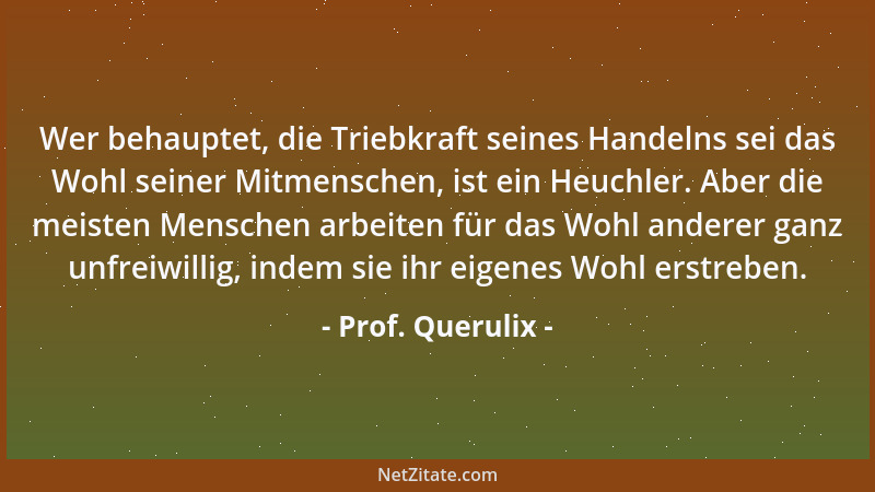 Prof. Querulix - Wer behauptet, die Triebkraft seines Handelns sei das Wohl seiner Mitmenschen, ist ein Heuchler. Aber die...
