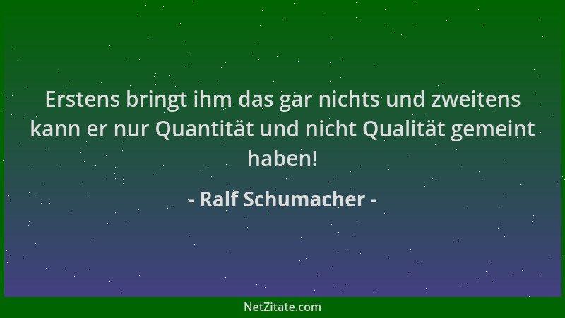 Ralf Schumacher - Erstens bringt ihm das gar nichts und zweitens kann er nur Quantität und nicht Qualität gemeint haben!...