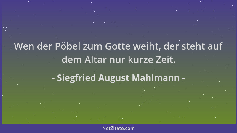 Siegfried August Mahlmann - Wen der Pöbel zum Gotte weiht, der steht auf dem Altar nur kurze Zeit....