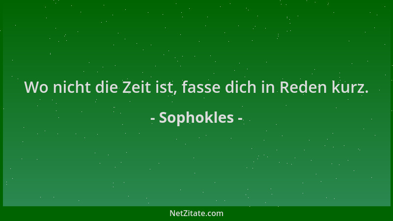 Sophokles - Wo nicht die Zeit ist, fasse dich in Reden kurz....