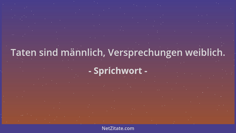 Sprichwort - Taten sind männlich, Versprechungen weiblich....