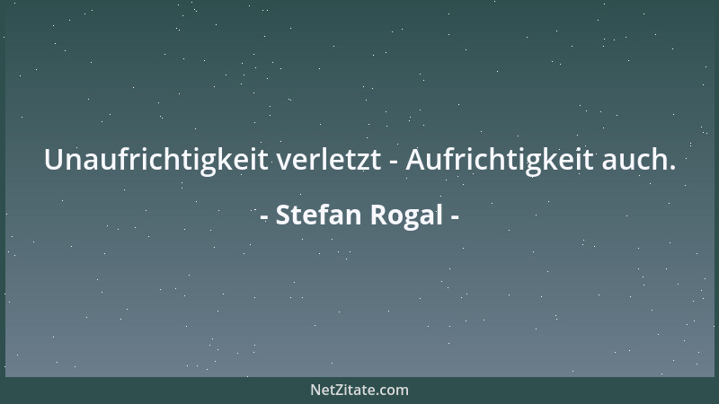 Stefan Rogal - Unaufrichtigkeit verletzt - Aufrichtigkeit auch....