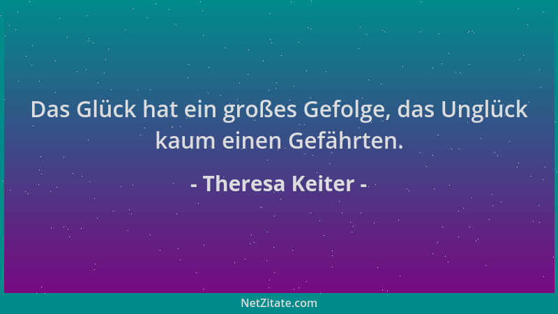 Theresa Keiter - Das Glück hat ein großes Gefolge, das Unglück kaum einen Gefährten....