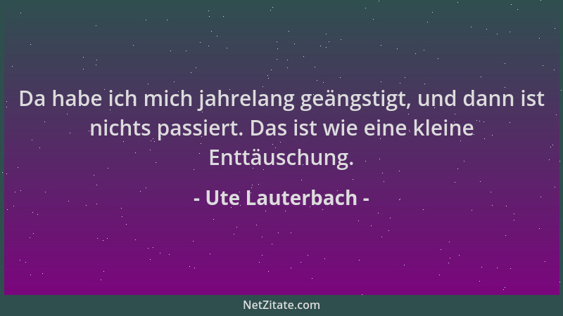 Ute Lauterbach - Da habe ich mich jahrelang geängstigt, und dann ist nichts passiert. Das ist wie eine kleine Enttäuschung....