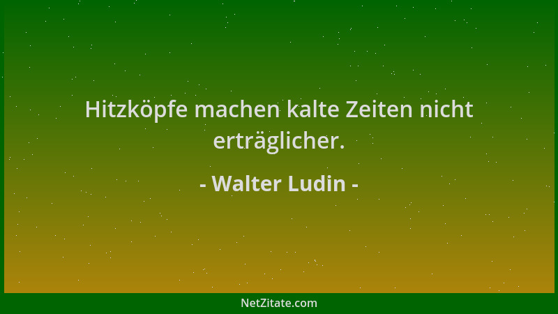 Walter Ludin - Hitzköpfe machen kalte Zeiten nicht erträglicher....