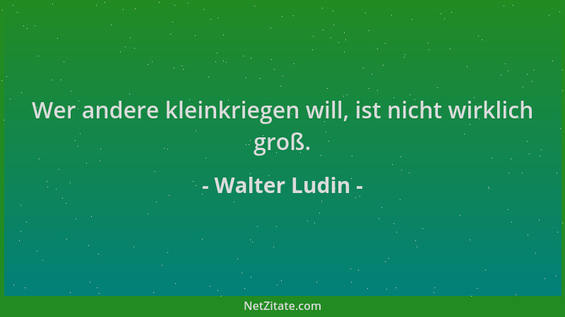 Walter Ludin - Wer andere kleinkriegen will, ist nicht wirklich groß....
