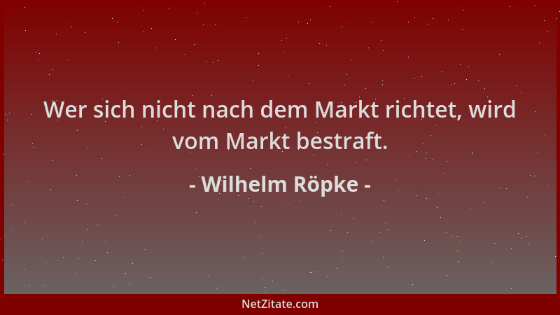 Wilhelm Röpke - Wer sich nicht nach dem Markt richtet, wird vom Markt bestraft....