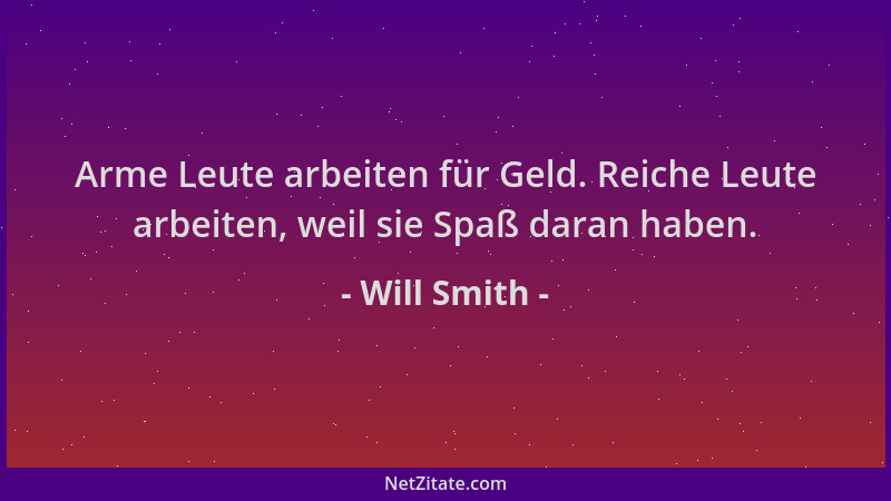 Will Smith - Arme Leute arbeiten für Geld. Reiche Leute arbeiten, weil sie Spaß daran haben....