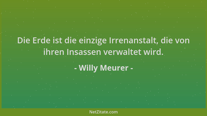 Willy Meurer - Die Erde ist die einzige Irrenanstalt, die von ihren Insassen verwaltet wird....