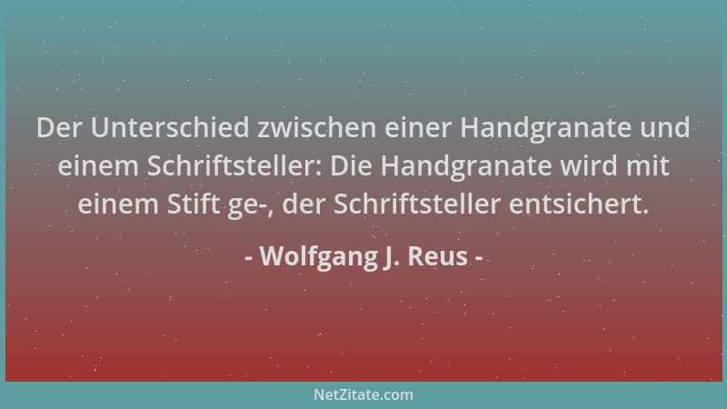 Wolfgang J. Reus - Der Unterschied zwischen einer Handgranate und einem Schriftsteller: Die Handgranate wird mit einem Stif...