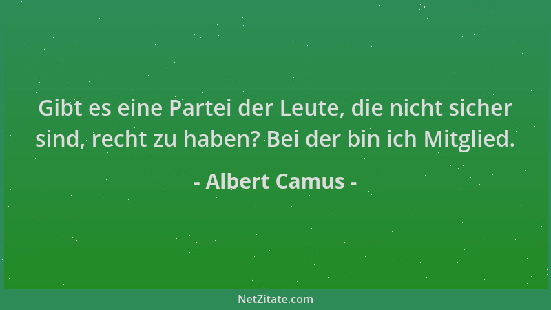Albert Camus - Gibt es eine Partei der Leute, die nicht sicher sind, recht zu haben? Bei der bin ich Mitglied....