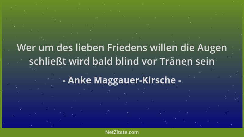 Anke Maggauer-Kirsche - Wer um des lieben Friedens willen die Augen schließt wird bald blind vor Tränen sein...