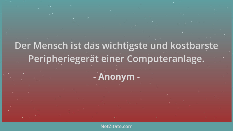 Anonym - Der Mensch ist das wichtigste und kostbarste Peripheriegerät einer Computeranlage....