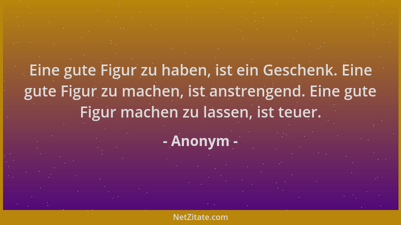 Anonym - Eine gute Figur zu haben, ist ein Geschenk. Eine gute Figur zu machen, ist anstrengend. Eine gute Figur machen zu...