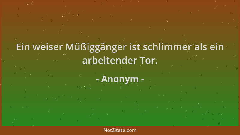 Anonym - Ein weiser Müßiggänger ist schlimmer als ein arbeitender Tor....