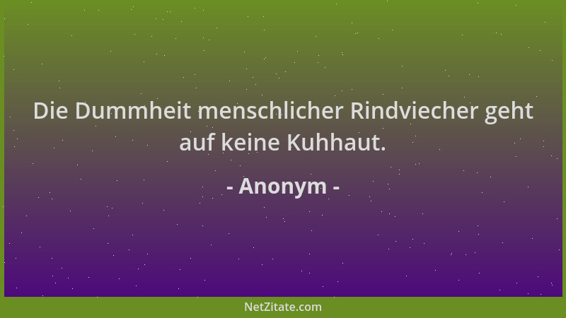 Anonym - Die Dummheit menschlicher Rindviecher geht auf keine Kuhhaut....