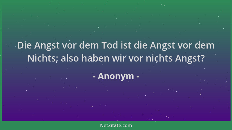 Anonym - Die Angst vor dem Tod ist die Angst vor dem Nichts; also haben wir vor nichts Angst?...