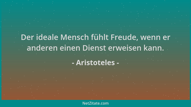 Aristoteles - Der ideale Mensch fühlt Freude, wenn er anderen einen Dienst erweisen kann....