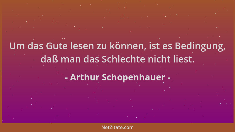 Arthur Schopenhauer - Um das Gute lesen zu können, ist es Bedingung, daß man das Schlechte nicht liest....