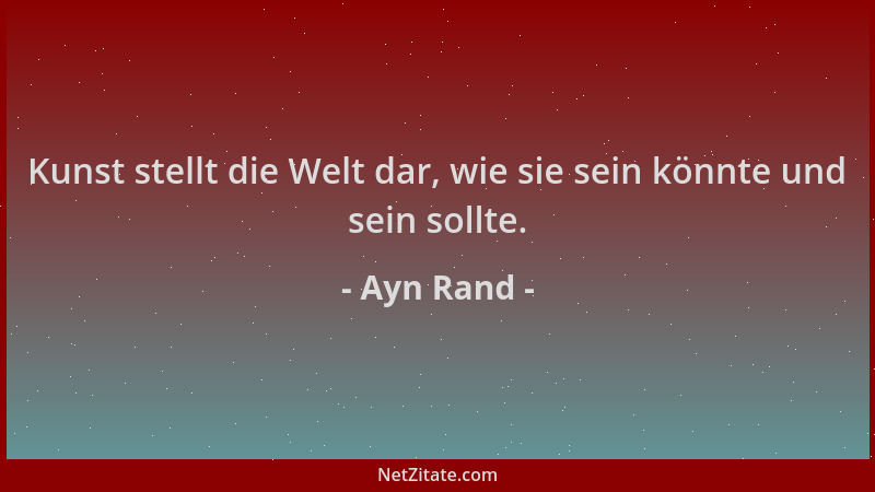 Ayn Rand - Kunst stellt die Welt dar, wie sie sein könnte und sein sollte....