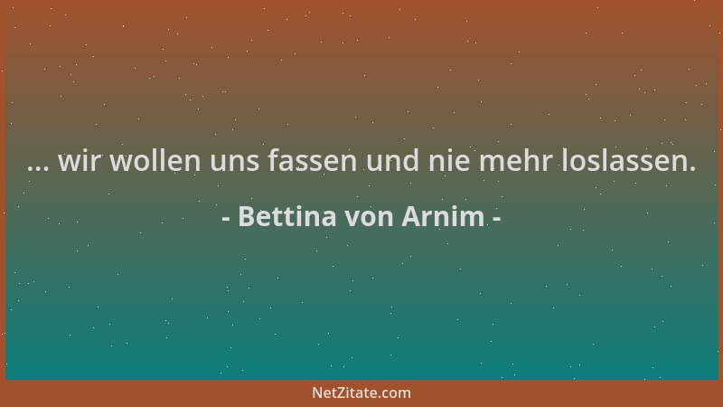 Bettina von Arnim - ... wir wollen uns fassen und nie mehr loslassen....