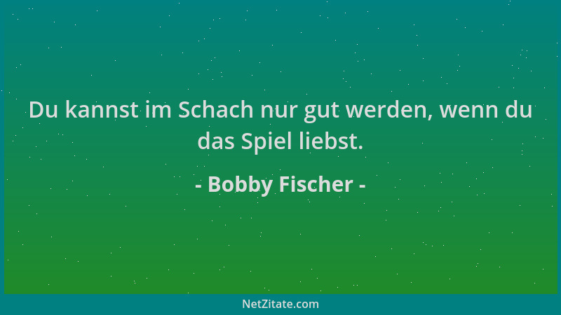 Bobby Fischer - Du kannst im Schach nur gut werden, wenn du das Spiel liebst....