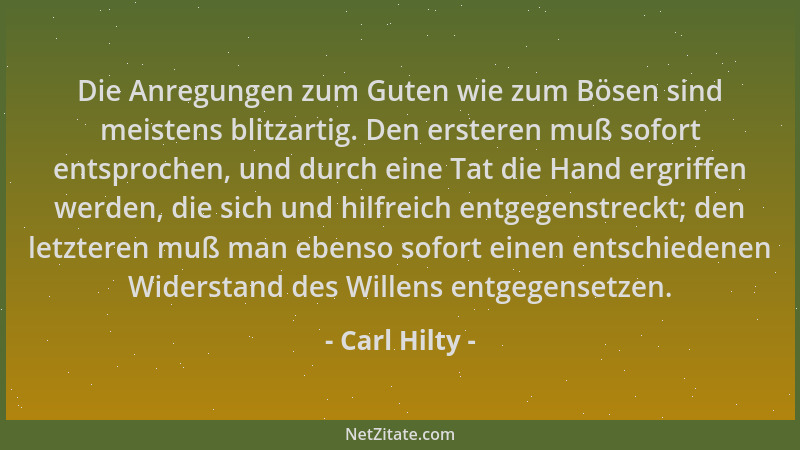 Carl Hilty - Die Anregungen zum Guten wie zum Bösen sind meistens blitzartig. Den ersteren muß sofort entsprochen, und durc...