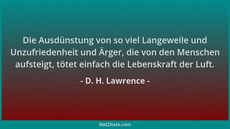 D. H. Lawrence - Die Ausdünstung von so viel Langeweile und Unzufriedenheit und Ärger, die von den Menschen aufsteigt, töte...