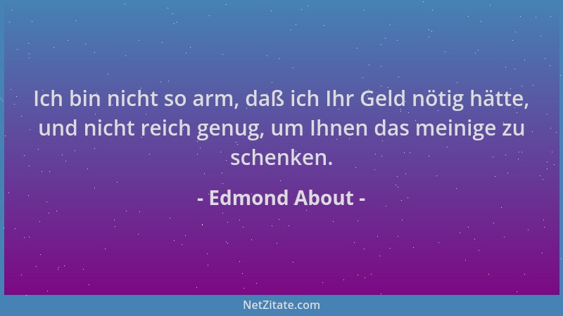 Edmond About - Ich bin nicht so arm, daß ich Ihr Geld nötig hätte, und nicht reich genug, um Ihnen das meinige zu schenken....