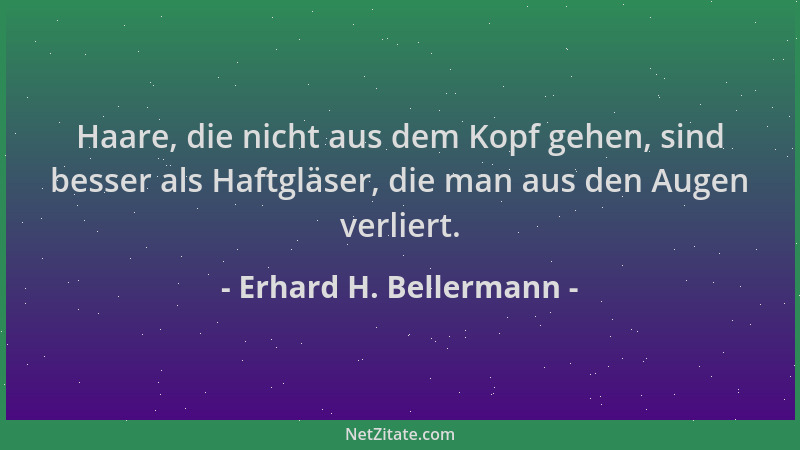 Erhard H. Bellermann - Haare, die nicht aus dem Kopf gehen, sind besser als Haftgläser, die man aus den Augen verliert....