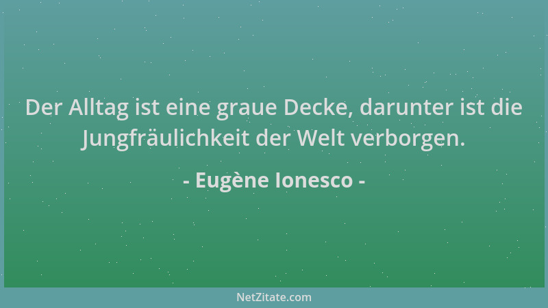 Eugène Ionesco - Der Alltag ist eine graue Decke, darunter ist die Jungfräulichkeit der Welt verborgen....