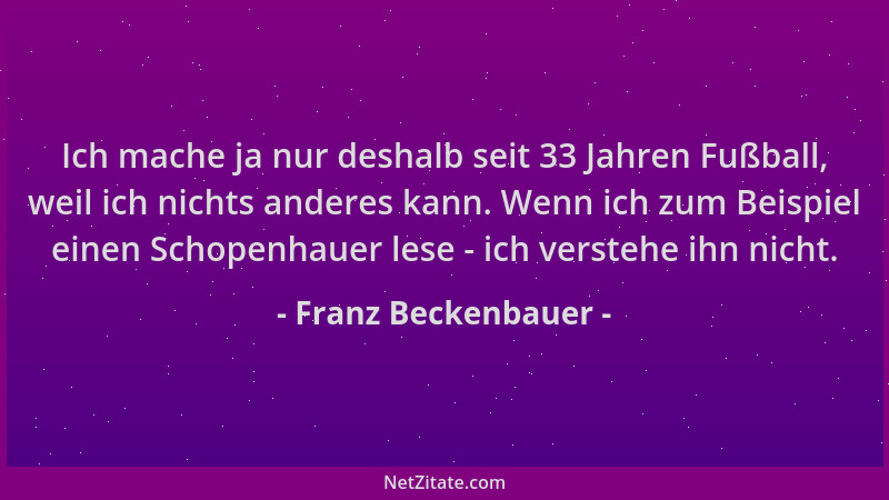 Franz Beckenbauer - Ich mache ja nur deshalb seit 33 Jahren Fußball, weil ich nichts anderes kann. Wenn ich zum Beispiel ei...