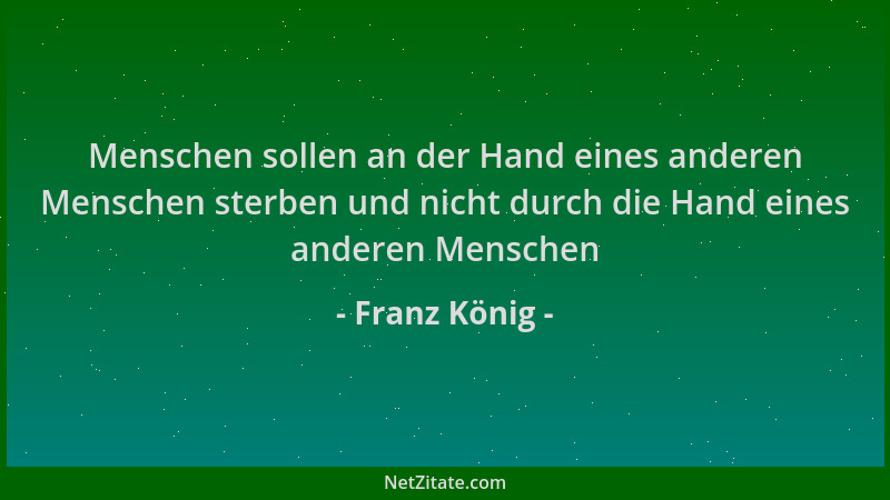 Franz König - Menschen sollen an der Hand eines anderen Menschen sterben und nicht durch die Hand eines anderen Menschen...