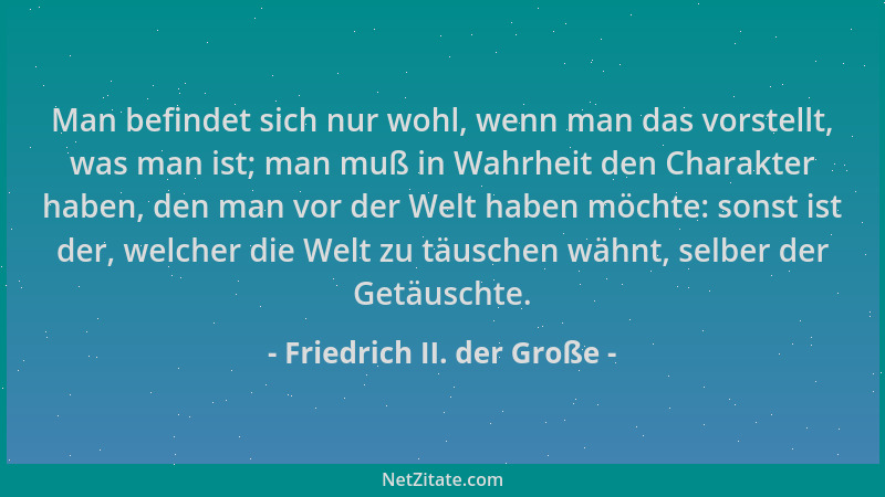 Friedrich II. der Große - Man befindet sich nur wohl, wenn man das vorstellt, was man ist; man muß in Wahrheit den Charakte...