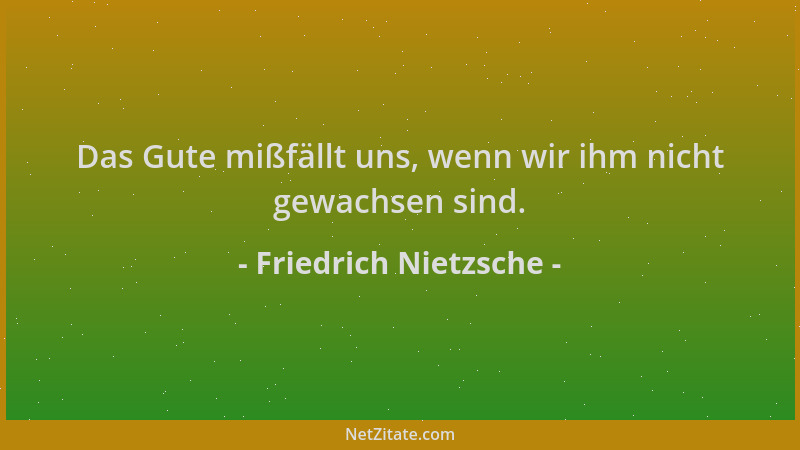 Friedrich Nietzsche - Das Gute mißfällt uns, wenn wir ihm nicht gewachsen sind....