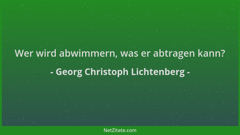 Georg Christoph Lichtenberg - Wer wird abwimmern, was er abtragen kann?...