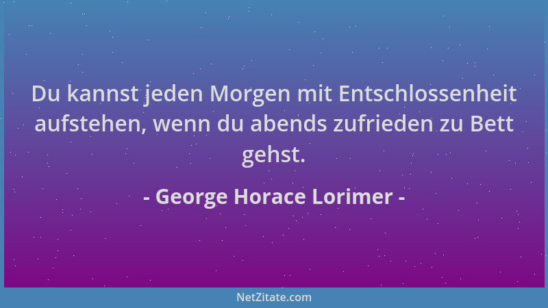 George Horace Lorimer - Du kannst jeden Morgen mit Entschlossenheit aufstehen, wenn du abends zufrieden zu Bett gehst....