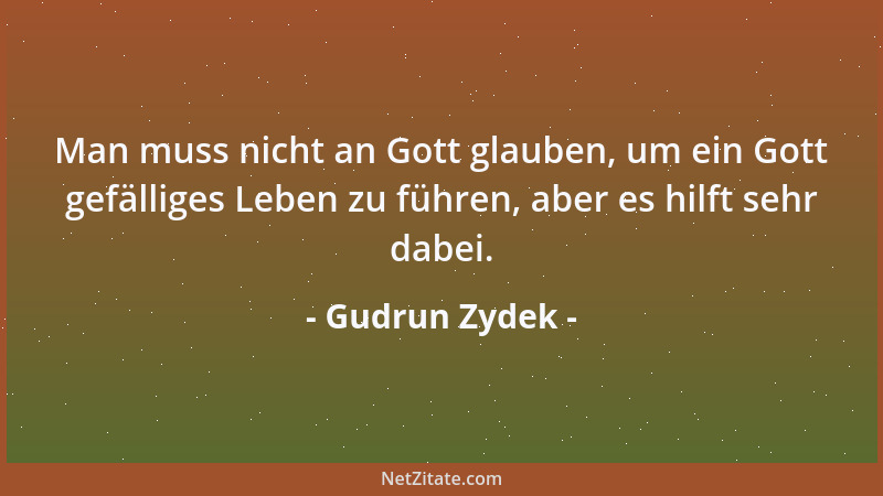 Gudrun Zydek - Man muss nicht an Gott glauben, um ein Gott gefälliges Leben zu führen, aber es hilft sehr dabei....