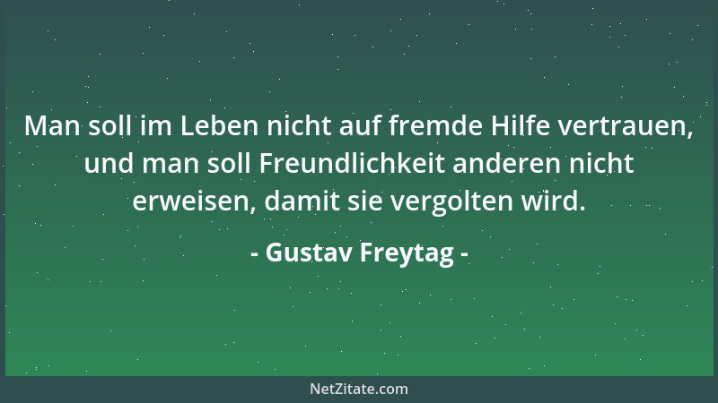 Gustav Freytag - Man soll im Leben nicht auf fremde Hilfe vertrauen, und man soll Freundlichkeit anderen nicht erweisen, da...