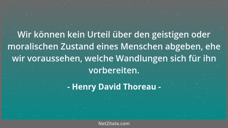 Henry David Thoreau - Wir können kein Urteil über den geistigen oder moralischen Zustand eines Menschen abgeben, ehe wir vo...