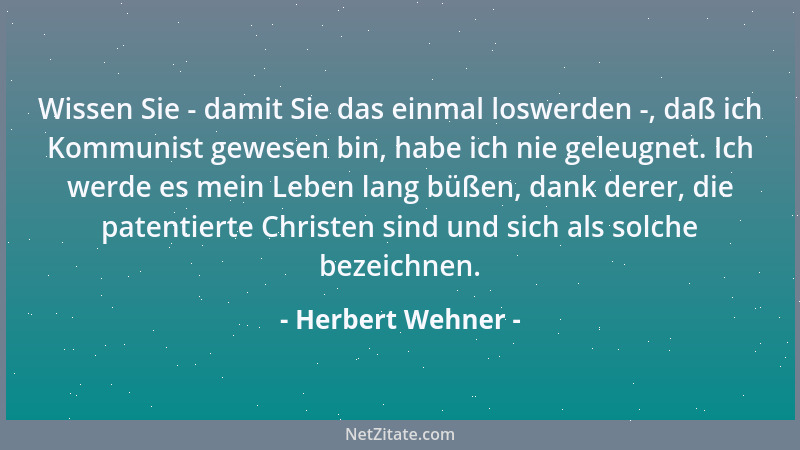 Herbert Wehner - Wissen Sie - damit Sie das einmal loswerden -, daß ich Kommunist gewesen bin, habe ich nie geleugnet. Ich...