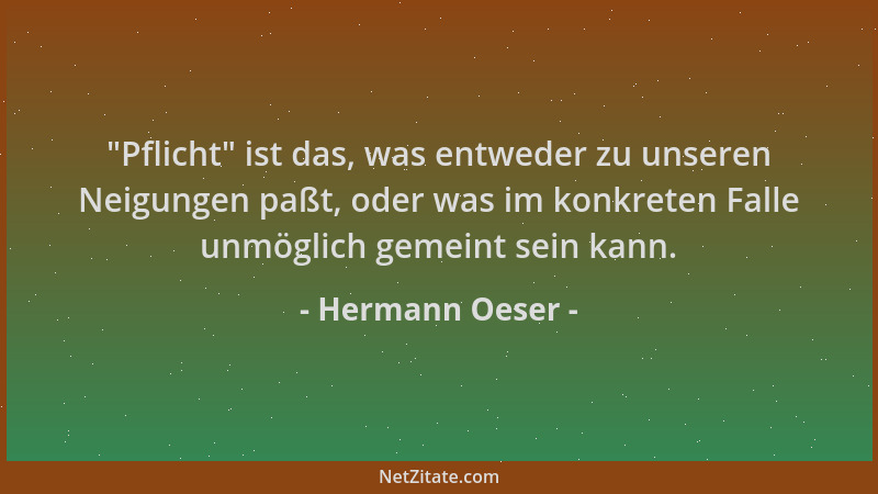 Hermann Oeser -  "Pflicht " ist das, was entweder zu unseren Neigungen paßt, oder was im konkreten Falle unmöglich gemeint se...