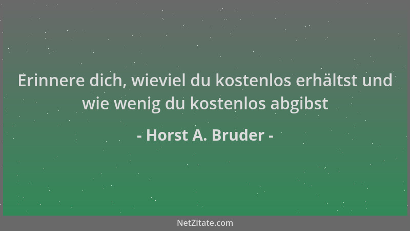 Horst A. Bruder - Erinnere dich, wieviel du kostenlos erhältst und wie wenig du kostenlos abgibst...