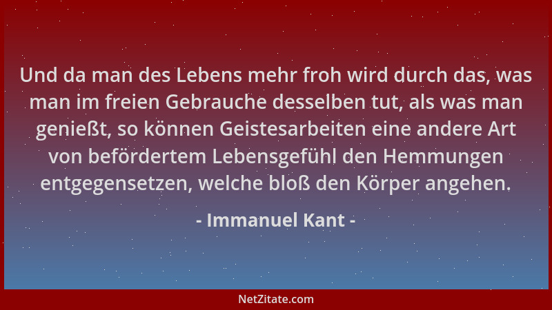 Immanuel Kant - Und da man des Lebens mehr froh wird durch das, was man im freien Gebrauche desselben tut, als was man geni...