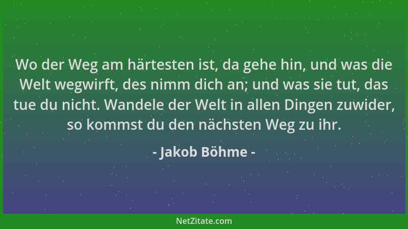 Jakob Böhme - Wo der Weg am härtesten ist, da gehe hin, und was die Welt wegwirft, des nimm dich an; und was sie tut, das t...